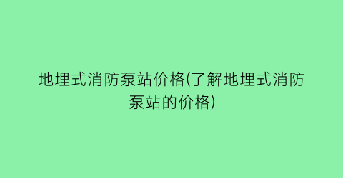 “地埋式消防泵站价格(了解地埋式消防泵站的价格)