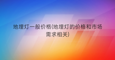 地埋灯一般价格(地埋灯的价格和市场需求相关)