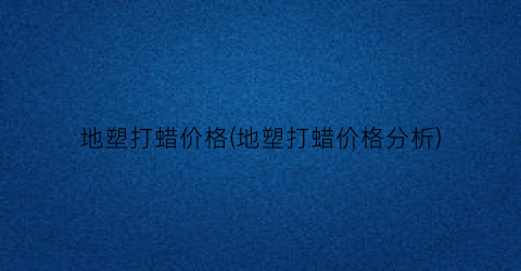 地塑打蜡价格(地塑打蜡价格分析)