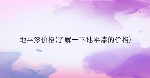 地平漆价格(了解一下地平漆的价格)