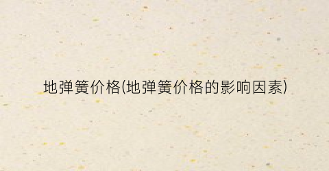 “地弹簧价格(地弹簧价格的影响因素)