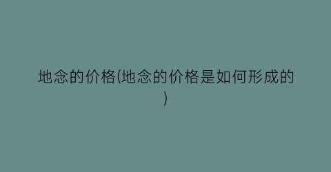 地念的价格(地念的价格是如何形成的)
