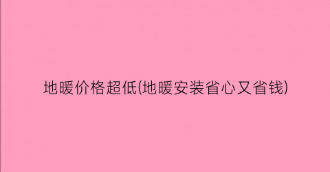 地暖价格超低(地暖安装省心又省钱)