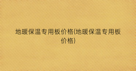地暖保温专用板价格(地暖保温专用板价格)