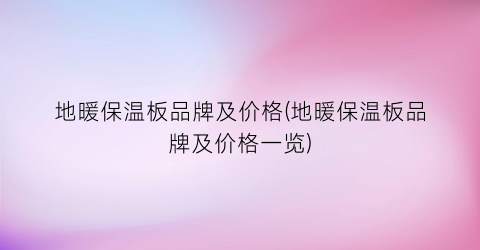 地暖保温板品牌及价格(地暖保温板品牌及价格一览)