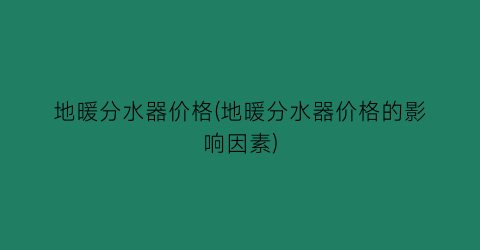 地暖分水器价格(地暖分水器价格的影响因素)