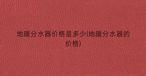 地暖分水器价格是多少(地暖分水器的价格)