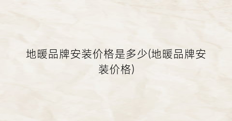 地暖品牌安装价格是多少(地暖品牌安装价格)