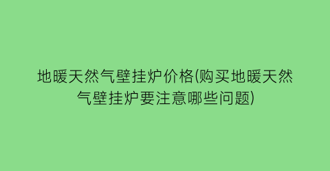 地暖天然气壁挂炉价格(购买地暖天然气壁挂炉要注意哪些问题)
