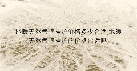 地暖天然气壁挂炉价格多少合适(地暖天然气壁挂炉的价格合适吗)