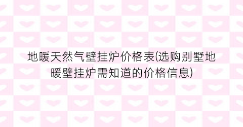 “地暖天然气壁挂炉价格表(选购别墅地暖壁挂炉需知道的价格信息)