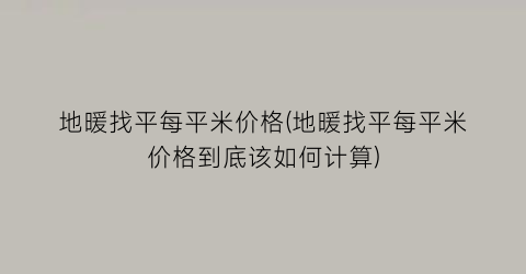 地暖找平每平米价格(地暖找平每平米价格到底该如何计算)