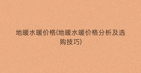 地暖水暖价格(地暖水暖价格分析及选购技巧)