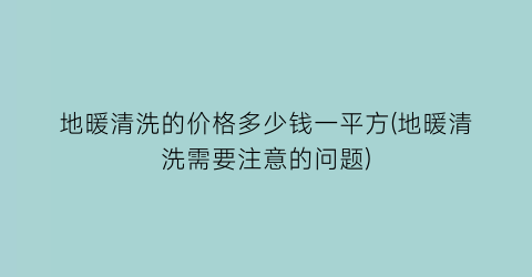 地暖清洗的价格多少钱一平方(地暖清洗需要注意的问题)
