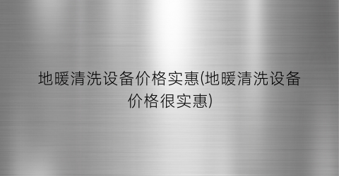地暖清洗设备价格实惠(地暖清洗设备价格很实惠)