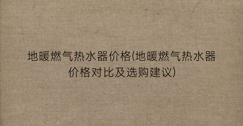 地暖燃气热水器价格(地暖燃气热水器价格对比及选购建议)