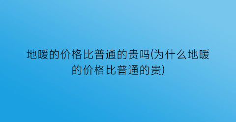 地暖的价格比普通的贵吗(为什么地暖的价格比普通的贵)