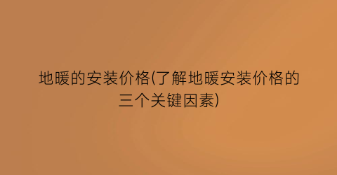 地暖的安装价格(了解地暖安装价格的三个关键因素)