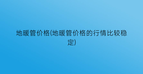 地暖管价格(地暖管价格的行情比较稳定)