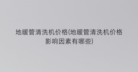 地暖管清洗机价格(地暖管清洗机价格影响因素有哪些)