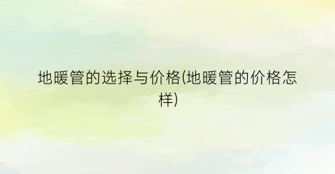 地暖管的选择与价格(地暖管的价格怎样)