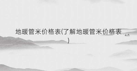 地暖管米价格表(了解地暖管米价格表)
