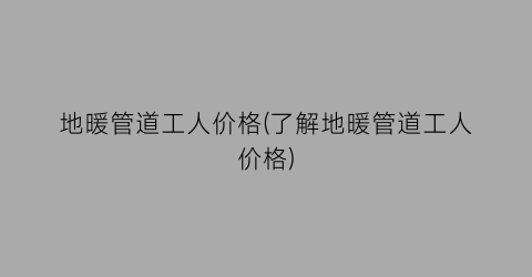 地暖管道工人价格(了解地暖管道工人价格)
