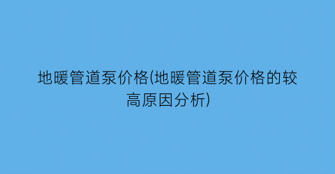 地暖管道泵价格(地暖管道泵价格的较高原因分析)