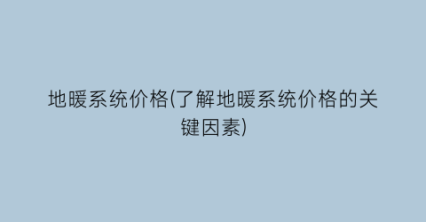 地暖系统价格(了解地暖系统价格的关键因素)