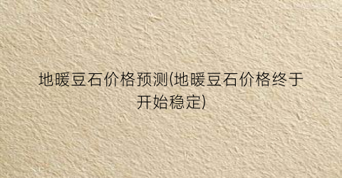 地暖豆石价格预测(地暖豆石价格终于开始稳定)