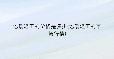 地暖轻工的价格是多少(地暖轻工的市场行情)