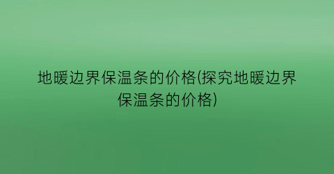 地暖边界保温条的价格(探究地暖边界保温条的价格)