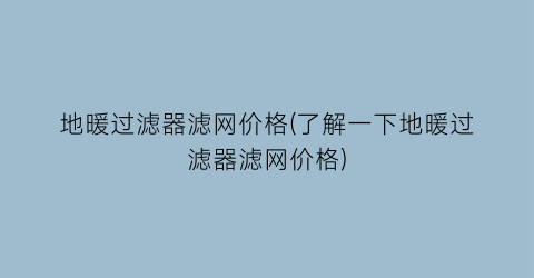 地暖过滤器滤网价格(了解一下地暖过滤器滤网价格)