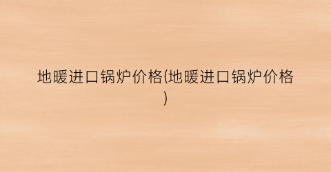 地暖进口锅炉价格(地暖进口锅炉价格)