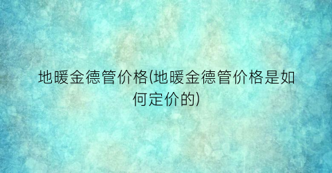 地暖金德管价格(地暖金德管价格是如何定价的)