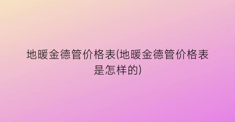 地暖金德管价格表(地暖金德管价格表是怎样的)
