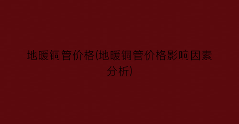 地暖铜管价格(地暖铜管价格影响因素分析)