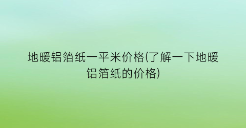 地暖铝箔纸一平米价格(了解一下地暖铝箔纸的价格)