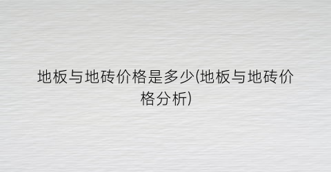 “地板与地砖价格是多少(地板与地砖价格分析)