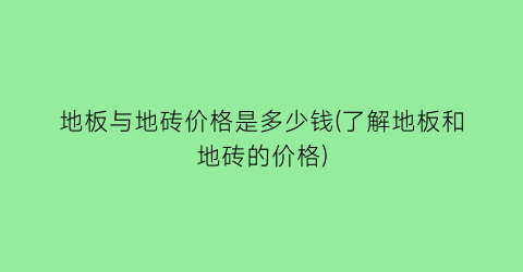地板与地砖价格是多少钱(了解地板和地砖的价格)