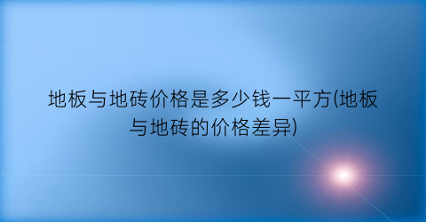 “地板与地砖价格是多少钱一平方(地板与地砖的价格差异)