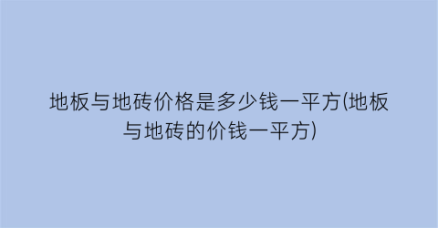 地板与地砖价格是多少钱一平方(地板与地砖的价钱一平方)