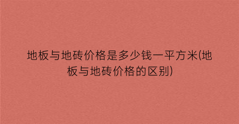 “地板与地砖价格是多少钱一平方米(地板与地砖价格的区别)
