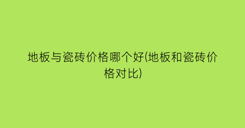 地板与瓷砖价格哪个好(地板和瓷砖价格对比)