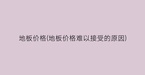 地板价格(地板价格难以接受的原因)