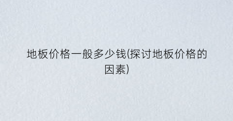 地板价格一般多少钱(探讨地板价格的因素)