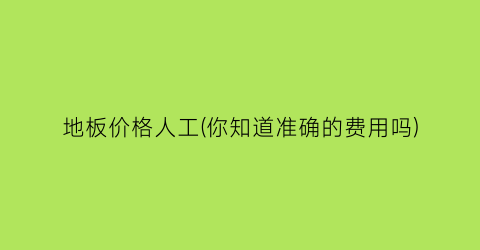 地板价格人工(你知道准确的费用吗)