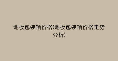 地板包装箱价格(地板包装箱价格走势分析)