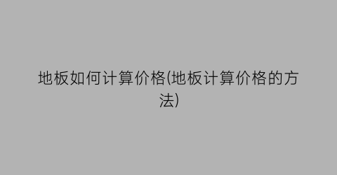 地板如何计算价格(地板计算价格的方法)