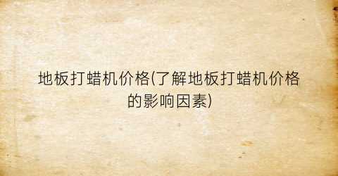地板打蜡机价格(了解地板打蜡机价格的影响因素)